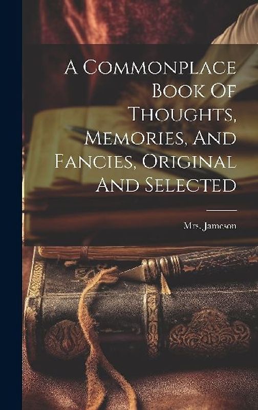 A Commonplace Book Of Thoughts, Memories, And Fancies, Original And Selected
