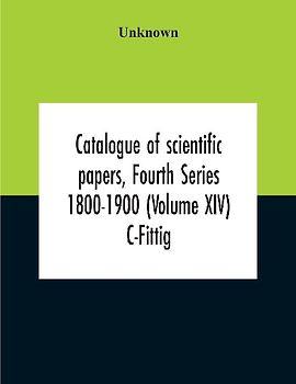 Catalogue Of Scientific Papers, Fourth Series 1800-1900 (Volume Xiv) C-Fittig