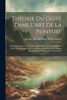 Théorie Du Geste Dans L'Art De La Peinture: Renferment Plusieurs Préceptes Applicables À L'Art De Théâtre: Suivie Des Principes Du Beau Optique, Pour