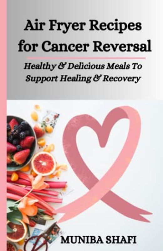 Air Fryer Recipes For Cancer Reversal: Healthy and Delicious Meals to Support Healing and Recovery