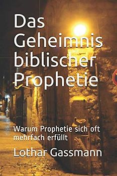 Das Geheimnis biblischer Prophetie: Warum Prophetie sich oft mehrfach erfüllt (Reihe Prophetie, Band 1)
