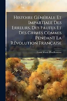 Histoire GÃ(c)nÃ(c)rale Et Impartiale Des Erreurs, Des Fautes Et Des Crimes Commis Pendant La RÃ(c)volution Française