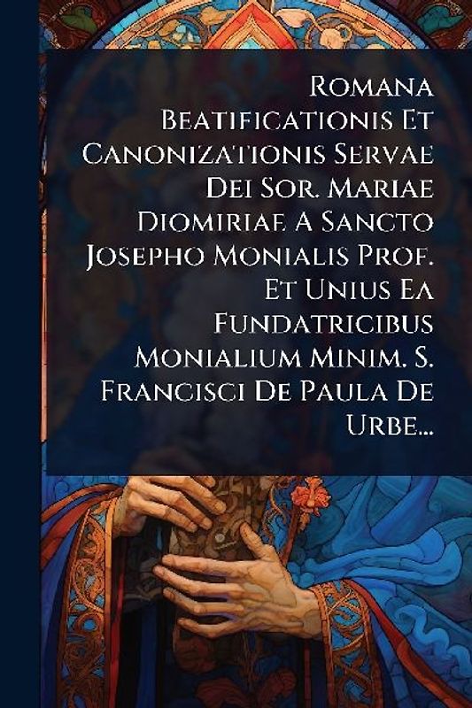 Romana Beatificationis Et Canonizationis Servae Dei Sor. Mariae Diomiriae A Sancto Josepho Monialis Prof. Et Unius Ea Fundatricibus Monialium Minim. S. Francisci De Paula De Urbe...