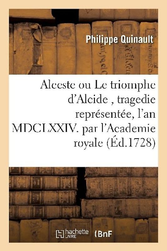Alceste Ou Le Triomphe d'Alcide, Tragedie Représentée, l'An MDCLXXIV. Par l'Academie