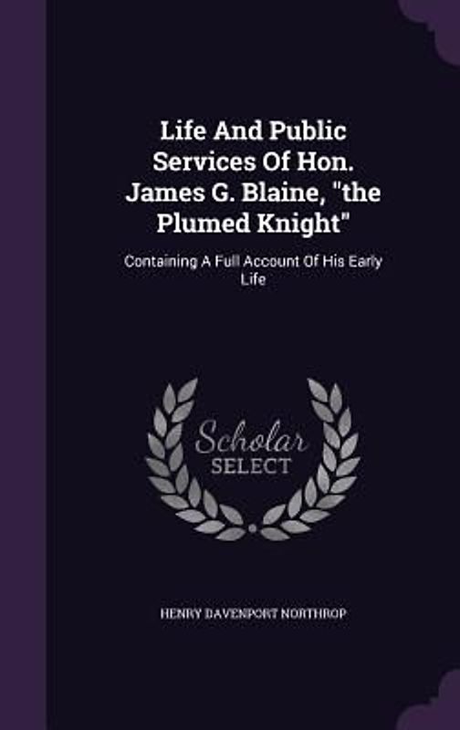 Life And Public Services Of Hon. James G. Blaine, "the Plumed Knight"