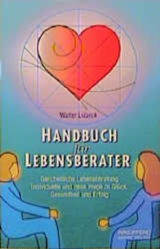 Handbuch für Lebensberater. Ganzheitliche Lebensberatung: Individuelle und neue Wege zu Glück, Gesundheit und Erfolg