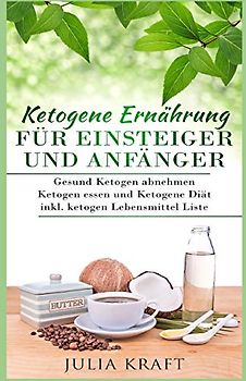 Ketogene Ernährung für Einsteiger und Anfänger: Gesund ketogen abnehmen und ketogen essen Ketogene Diät inkl. ketogen Lebensmittel Liste