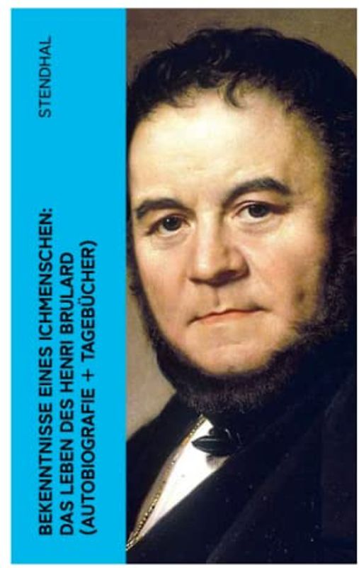Bekenntnisse eines Ichmenschen: Das Leben des Henri Brulard (Autobiografie + Tagebücher): Erinnerungen eines Egotisten