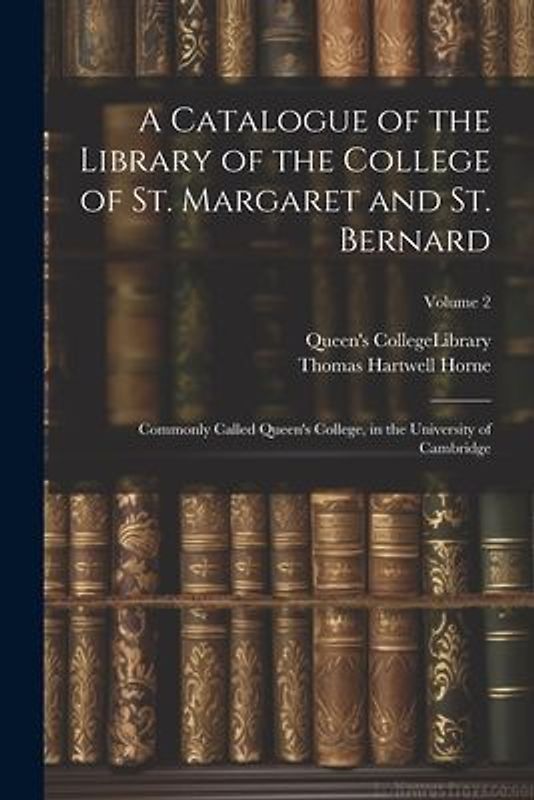 A Catalogue of the Library of the College of St. Margaret and St. Bernard: Commonly Called Queen's College, in the University of Cambridge; Volume 2