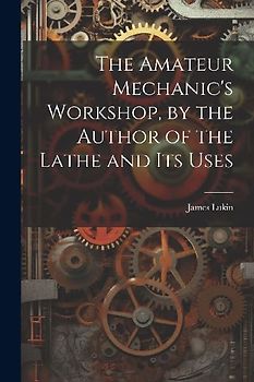 The Amateur Mechanic's Workshop, by the Author of the Lathe and Its Uses