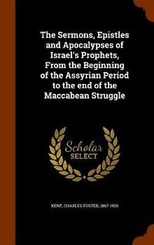 The Sermons, Epistles and Apocalypses of Israel's Prophets, From the Beginning of the Assyrian Period to the end of the Maccabean Struggle
