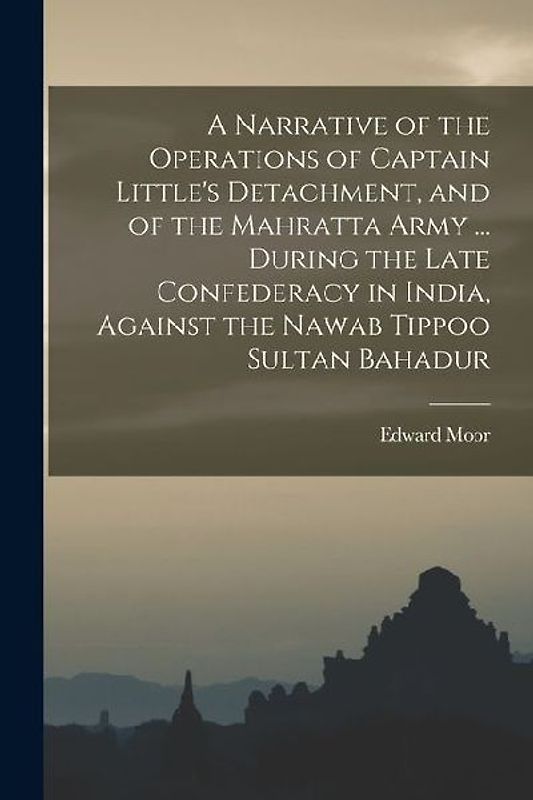 A Narrative of the Operations of Captain Little's Detachment, and of the Mahratta Army ... During the Late Confederacy in India, Against the Nawab Tip