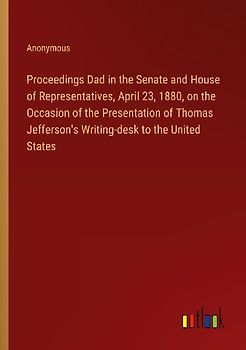 Proceedings Dad in the Senate and House of Representatives, April 23, 1880, on the Occasion of the Presentation of Thomas Jefferson's Writing-desk to the United States