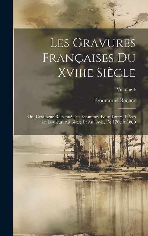 Les Gravures Françaises Du Xviiie Siècle: Ou, Catalogue Raisonné Des Estampes, Eaux-Fortes, Pièces En Couleur, Au Bistre Et Au Lavis, De 1700 À 1800;