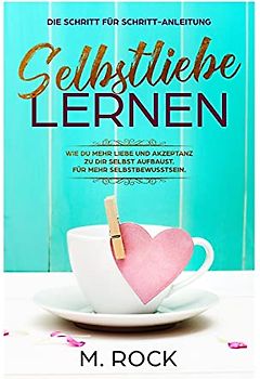 Selbstliebe lernen, Die Schritt für Schritt-Anleitung,: Wie Du mehr Liebe und Akzeptanz zu dir selbst aufbaust. Für mehr Selbstbewusstsein.