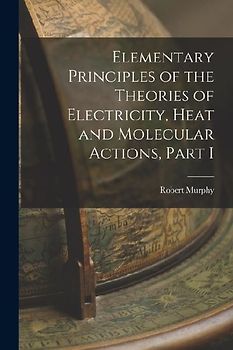 Elementary Principles of the Theories of Electricity, Heat and Molecular Actions, Part I