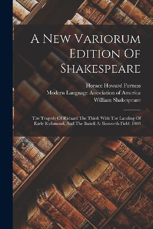 A New Variorum Edition Of Shakespeare: The Tragedy Of Richard The Third: With The Landing Of Earle Richmond, And The Battell At Bosworth Field. 1908