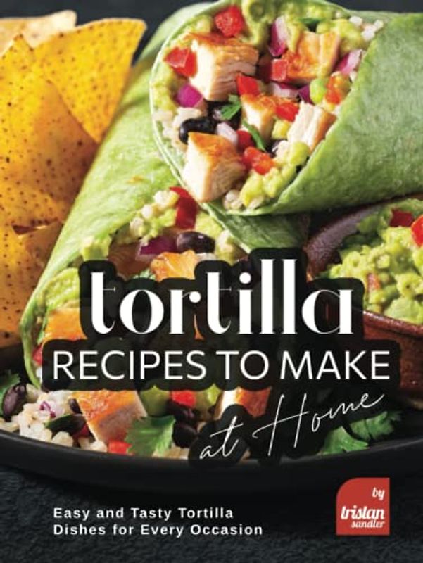 Tortilla Recipes to Make at Home: Easy and Tasty Tortilla Dishes for Every Occasion