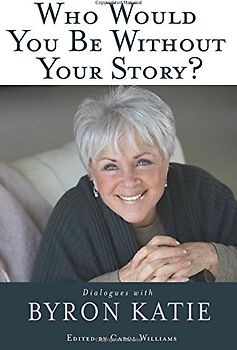 Who Would You Be Without Your Story? Dialogues with Byron Katie