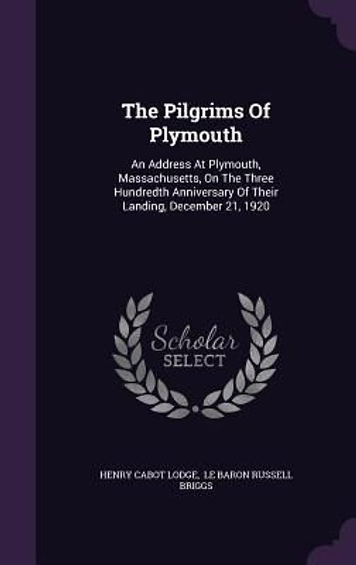 The Pilgrims Of Plymouth: An Address At Plymouth, Massachusetts, On The Three Hundredth Anniversary Of Their Landing, December 21, 1920