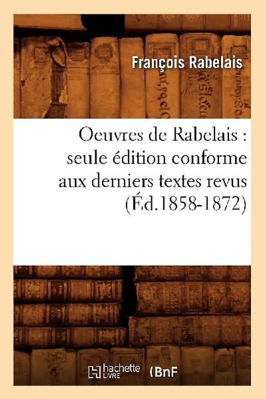Oeuvres de Rabelais: Seule Édition Conforme Aux Derniers Textes Revus (Éd.1858-1872)