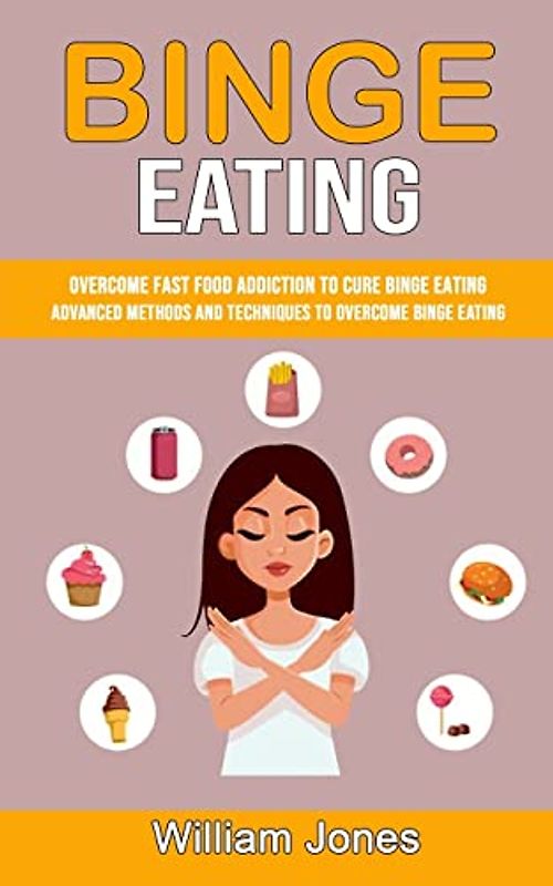 Binge Eating: Overcome Fast Food Addiction to Cure Binge Eating (Advanced Methods and Techniques to Overcome Binge Eating)