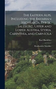 The Eastern Alps, Including the Bavarian Highlands, Tyrol, Salzburg, Upper and Lower Austria, Styria, Carinthia, and Carniola; Handbook for Travellers