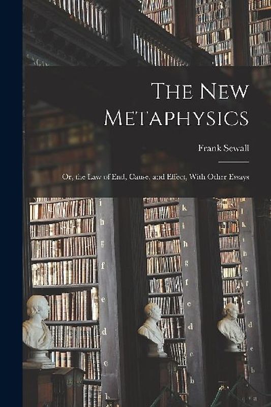 The New Metaphysics: Or, the Law of End, Cause, and Effect, With Other Essays