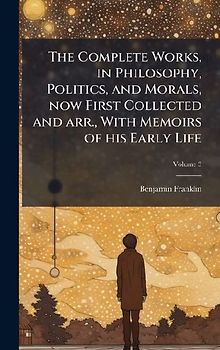 The Complete Works, in Philosophy, Politics, and Morals, now First Collected and arr., With Memoirs of his Early Life