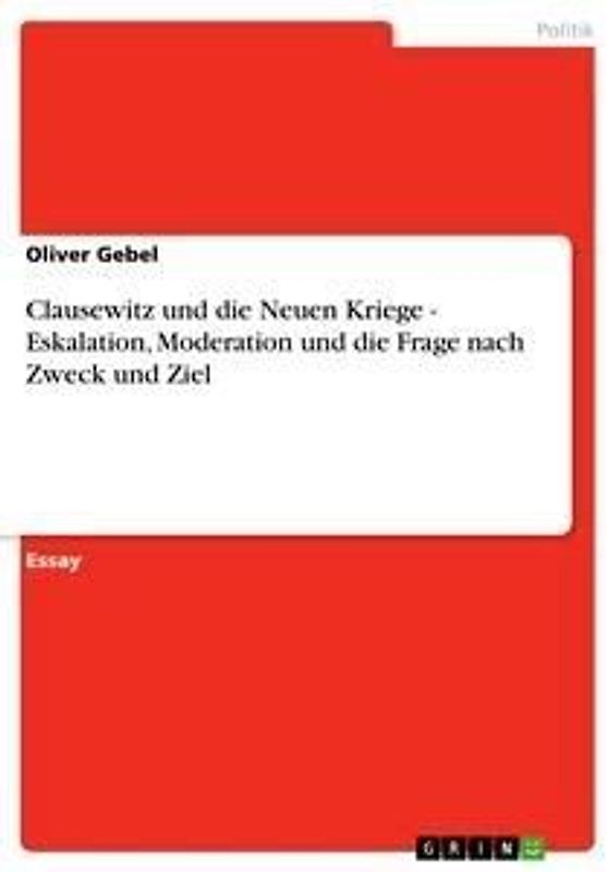 Clausewitz und die Neuen Kriege - Eskalation, Moderation und die Frage nach Zweck und Ziel