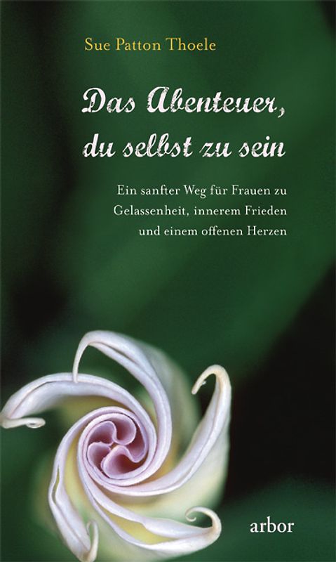 Das Abenteuer, du selbst zu sein. Ein sanfter Weg für Frauen zu Gelassenheit, innerem Frieden und einem offenen Herzen
