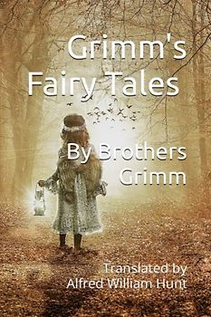 The Complete Grimm's Fairy Tales Translated by Alfred William Hunt (Annotated): Children’s and Household Tales Include all 200 stories