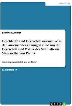Geschlecht und Herrschaftsnormative in den Auseinandersetzungen rund um die Herrschaft und Politik der Statthalterin Margarethe von Parma: Umsichtig, vermittelnd und weiblich?