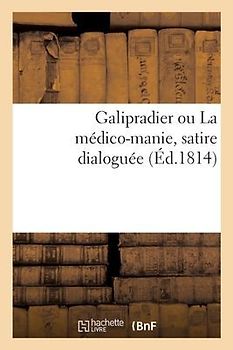 Galipradier Ou La Médico-Manie, Satire Dialoguée: Suivie de Quelques Observations Sur La Décadence de la Pharmacie