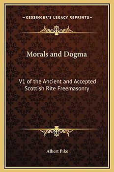 Morals and Dogma: V1 of the Ancient and Accepted Scottish Rite Freemasonry