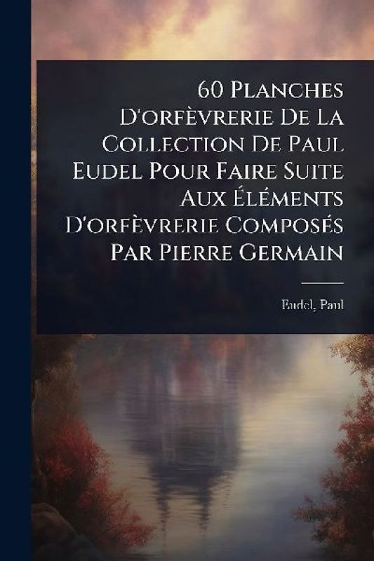 60 Planches D'orfèvrerie De La Collection De Paul Eudel Pour Faire Suite Aux ÃlÃ(c)ments D'orfèvrerie ComposÃ(c)s Par Pierre Germain
