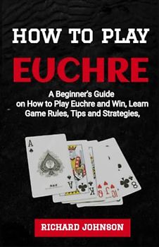 How to Play Euchre: A Beginner’s Guide to Learning How to Play Euchre Card Game Instructions, Rules, Advanced Strategies to Win