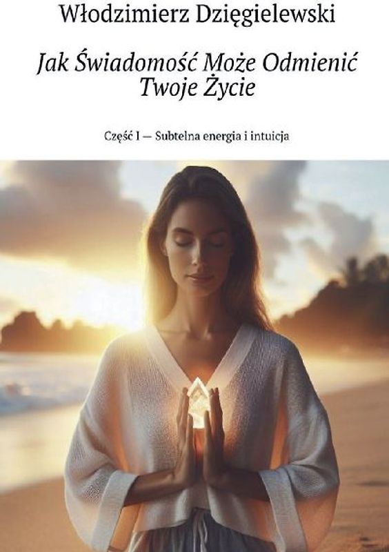 Jak ¿wiadomo¿¿ Mo¿e Odmieni¿ Twoje ¿ycie Cz¿¿¿ I - Subtelna energia i intuicja