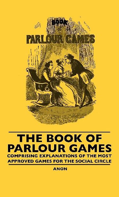 The Book Of Parlour Games - Comprising Explanations Of The Most Approved Games For The Social Circle