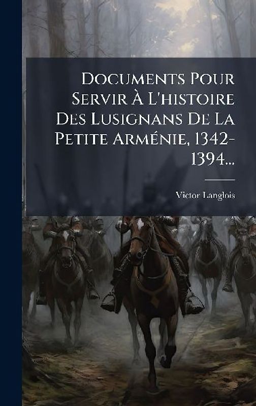 Documents Pour Servir Ã L'histoire Des Lusignans De La Petite ArmÃ(c)nie, 1342-1394...