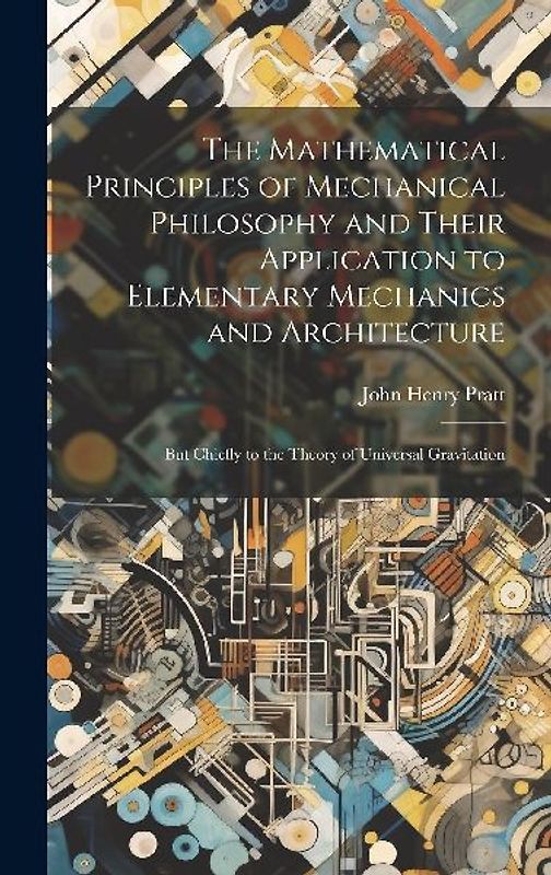 The Mathematical Principles of Mechanical Philosophy and Their Application to Elementary Mechanics and Architecture: But Chiefly to the Theory of Univ