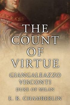 The Count Of Virtue: Giangaleazzo Visconti, Duke of Milan (The Mad, Bad and Ugly of Italian History)