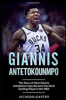 Giannis Antetokounmpo: The Story of How Giannis Antetokounmpo Became the Most Exciting Player in the NBA (The NBA's Most Explosive Players)
