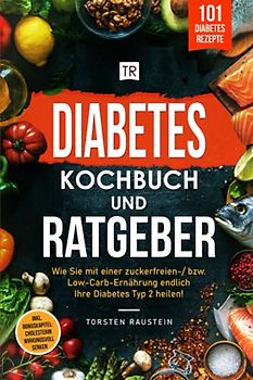 Diabetes Kochbuch: Die 101 leckersten Rezepte, inkl. Ratgeber: Wie Sie mit einer zuckerfreien-/ bzw. Low-Carb-Ernährung endlich Ihre Diabetes Typ 2 ... Bonuskapitel: Cholesterin wirkungsvoll senken