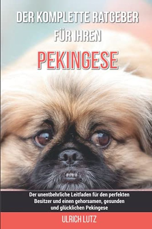 Der komplette Ratgeber für Ihren Pekingese: Der unentbehrliche Leitfaden für den perfekten Besitzer und einen gehorsamen, gesunden und glücklichen Pekingese