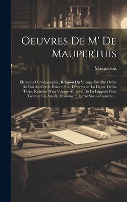 Oeuvres De M' De Maupertuis: Eléments De Géographie. Relation Du Voyage Fait Par Ordre Du Roi Au Cercle Polaire Pour Déterminer La Figure De La Ter