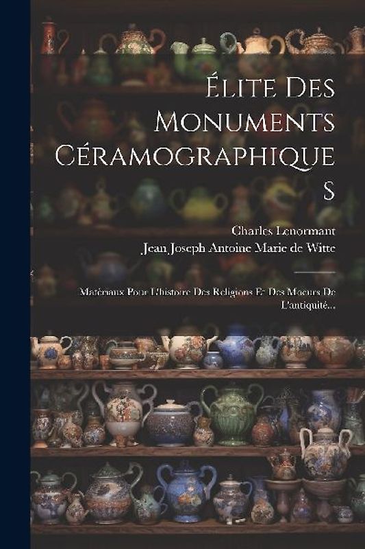 Élite Des Monuments Céramographiques: Matériaux Pour L'histoire Des Religions Et Des Moeurs De L'antiquité...