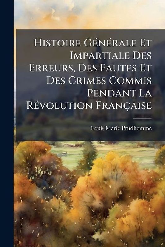 Histoire GÃ(c)nÃ(c)rale Et Impartiale Des Erreurs, Des Fautes Et Des Crimes Commis Pendant La RÃ(c)volution Française