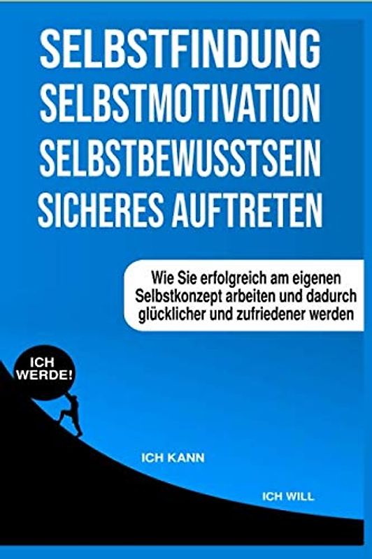 Selbstfindung - Selbstmotivation - Selbstbewusstsein - sicheres Auftreten: Wie Sie erfolgreich am eigenen Selbstkonzept arbeiten und dadurch glücklicher und zufriedener werden.