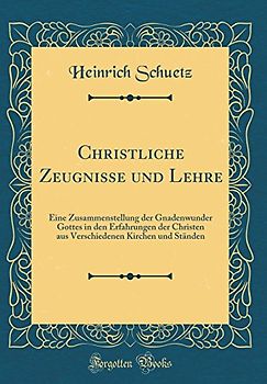 Christliche Zeugnisse und Lehre: Eine Zusammenstellung der Gnadenwunder Gottes in den Erfahrungen der Christen aus Verschiedenen Kirchen und Ständen (Classic Reprint)